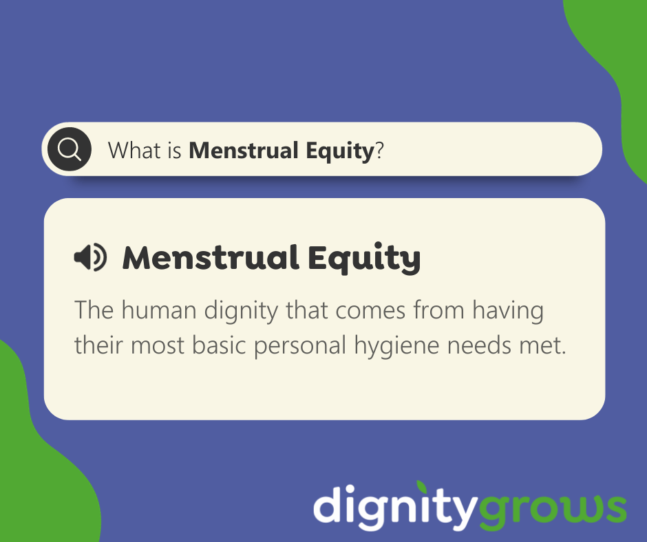 A definition of Menstrual Equity is depicted. It is the human dignity that comes from having their most basic personal hygiene needs met.